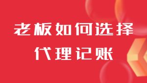 各位老板注册公司后该如何选择代理记账